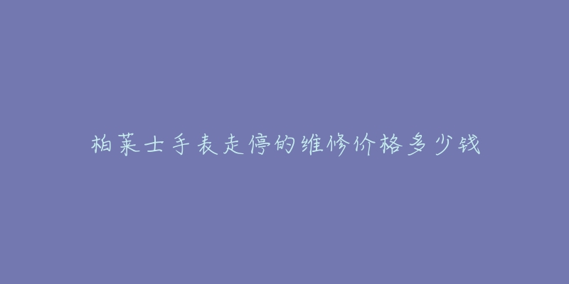 柏莱士手表走停的维修价格多少钱-名表号 柏莱士手表走停的维修价格多少钱