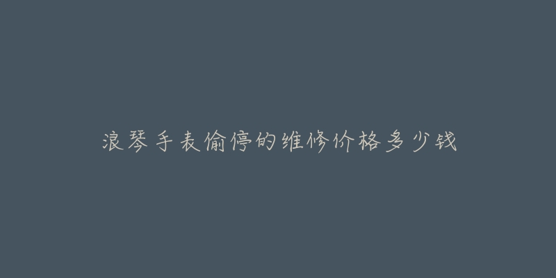 浪琴手表偷停的维修价格多少钱