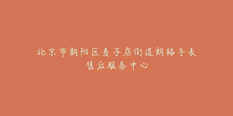 北京市朝阳区麦子店街道朗格手表售后服务中心-名表号 北京市朝阳区麦子店街道朗格手表售后服务中心