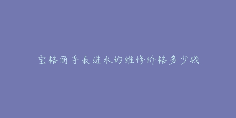 宝格丽手表进水的维修价格多少钱-名表号 宝格丽手表进水的维修价格多少钱