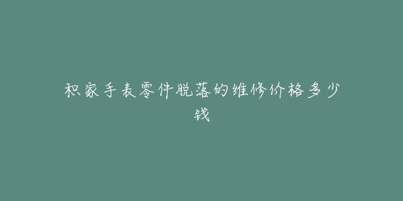 积家手表零件脱落的维修价格多少钱-名表号 积家手表零件脱落的维修价格多少钱
