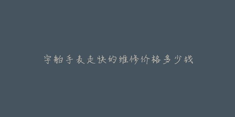 宇舶手表走快的维修价格多少钱-名表号 宇舶手表走快的维修价格多少钱
