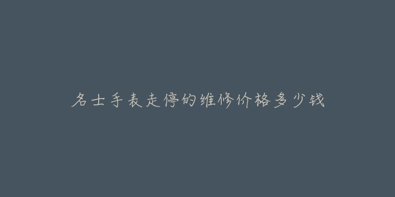 名士手表走停的维修价格多少钱-名表号 名士手表走停的维修价格多少钱