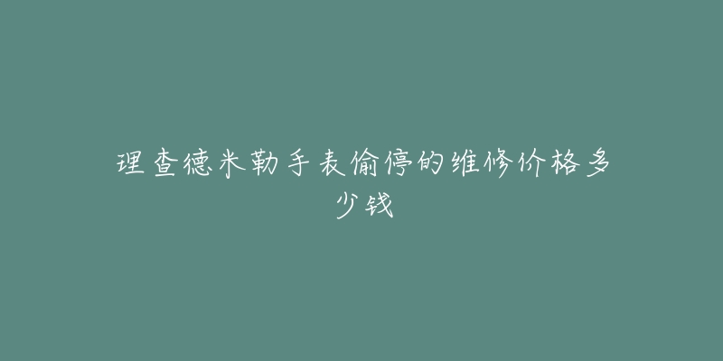 理查德米勒手表偷停的维修价格多少钱-名表号 理查德米勒手表偷停的维修价格多少钱