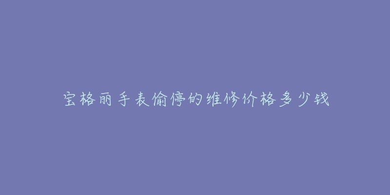 宝格丽手表偷停的维修价格多少钱-名表号 宝格丽手表偷停的维修价格多少钱