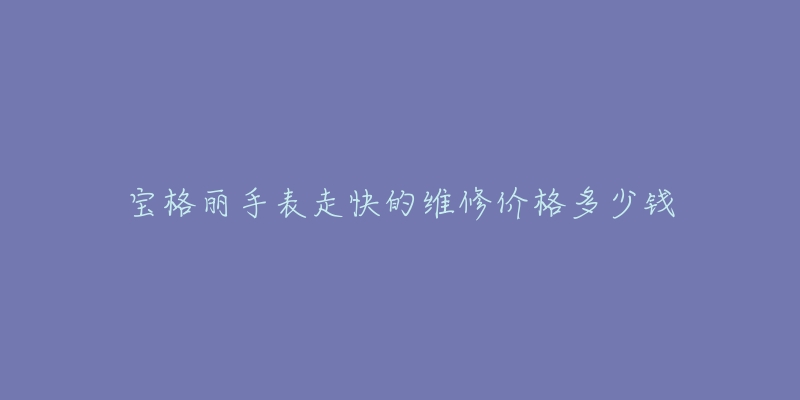 宝格丽手表走快的维修价格多少钱-名表号 宝格丽手表走快的维修价格多少钱