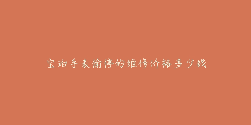 宝珀手表偷停的维修价格多少钱-名表号 宝珀手表偷停的维修价格多少钱