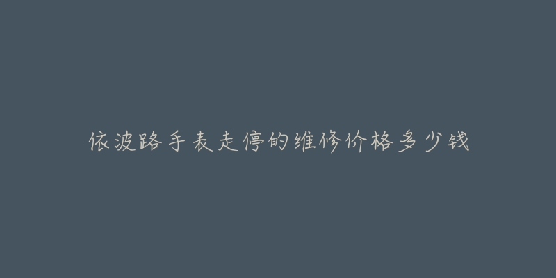 依波路手表走停的维修价格多少钱-名表号 依波路手表走停的维修价格多少钱