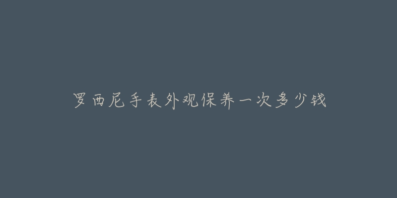 罗西尼手表外观保养一次多少钱-名表号 罗西尼手表外观保养一次多少钱