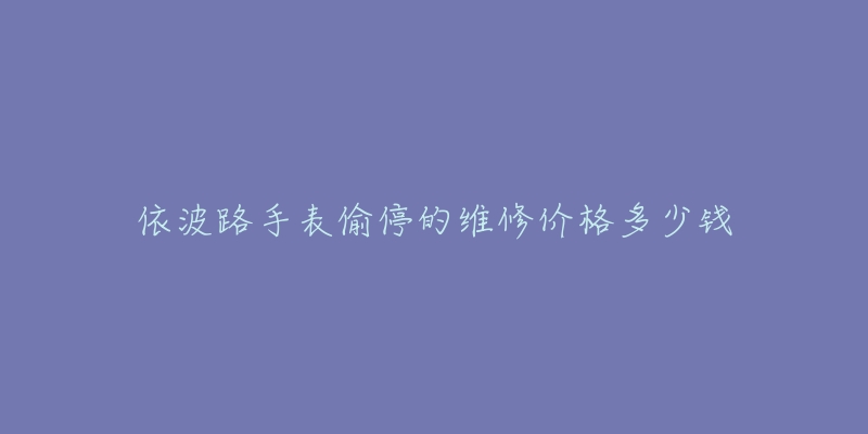 依波路手表偷停的维修价格多少钱-名表号 依波路手表偷停的维修价格多少钱