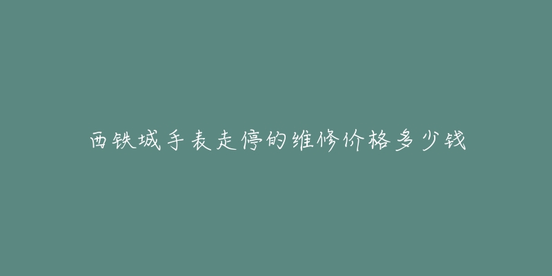 西铁城手表走停的维修价格多少钱-名表号 西铁城手表走停的维修价格多少钱