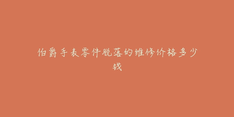 伯爵手表零件脱落的维修价格多少钱-名表号 伯爵手表零件脱落的维修价格多少钱