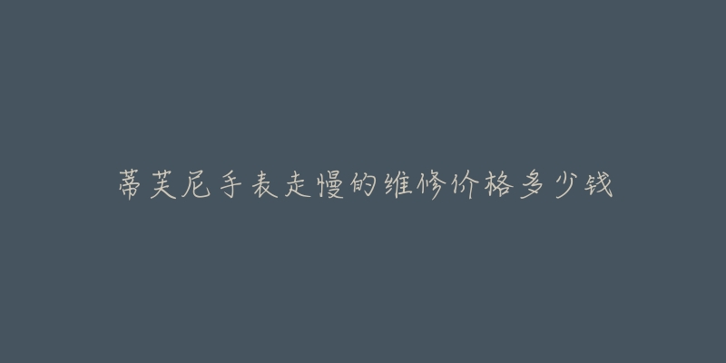 蒂芙尼手表走慢的维修价格多少钱-名表号 蒂芙尼手表走慢的维修价格多少钱