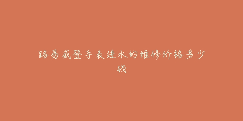 路易威登手表进水的维修价格多少钱