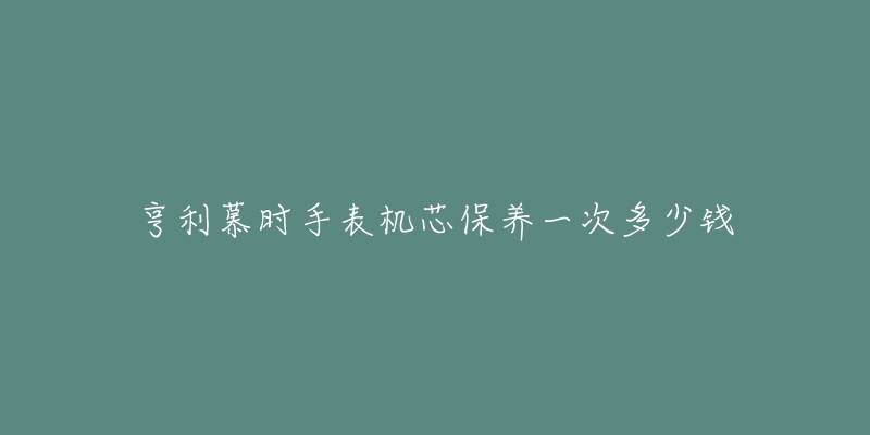 亨利慕时手表机芯保养一次多少钱-名表号 亨利慕时手表机芯保养一次多少钱