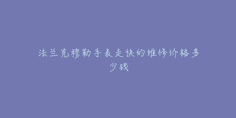 法兰克穆勒手表走快的维修价格多少钱-名表号 法兰克穆勒手表走快的维修价格多少钱