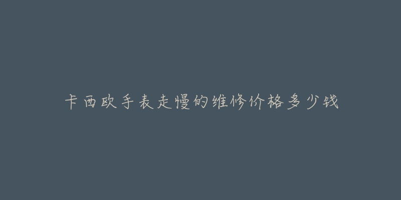 卡西欧手表走慢的维修价格多少钱-名表号 卡西欧手表走慢的维修价格多少钱