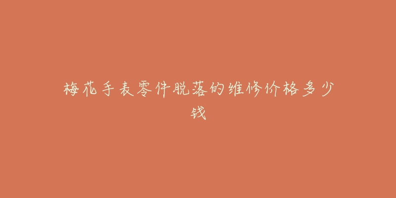梅花手表零件脱落的维修价格多少钱-名表号 梅花手表零件脱落的维修价格多少钱