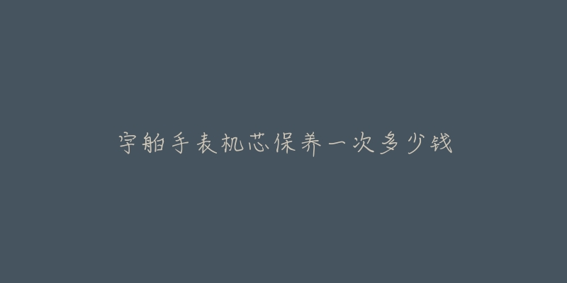 宇舶手表机芯保养一次多少钱-名表号 宇舶手表机芯保养一次多少钱