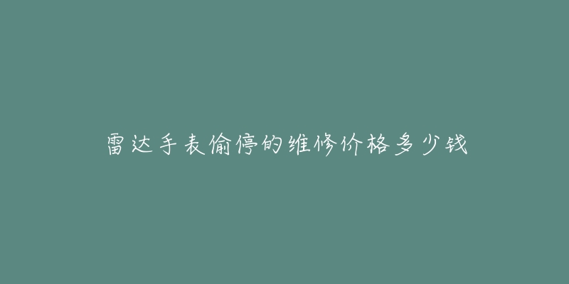 雷达手表偷停的维修价格多少钱-名表号 雷达手表偷停的维修价格多少钱