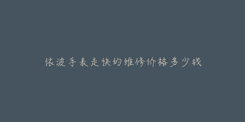 依波手表走快的维修价格多少钱-名表号 依波手表走快的维修价格多少钱