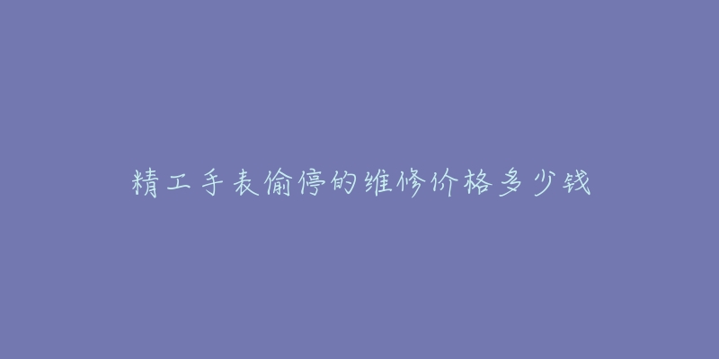 精工手表偷停的维修价格多少钱-名表号 精工手表偷停的维修价格多少钱