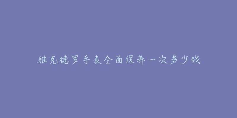 雅克德罗手表全面保养一次多少钱-名表号 雅克德罗手表全面保养一次多少钱