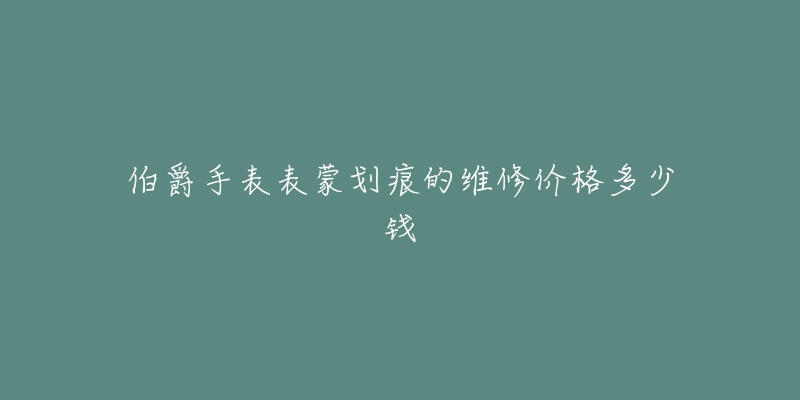 伯爵手表表蒙划痕的维修价格多少钱-名表号 伯爵手表表蒙划痕的维修价格多少钱