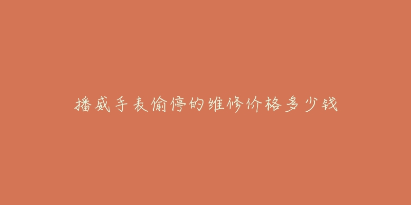 播威手表偷停的维修价格多少钱-名表号 播威手表偷停的维修价格多少钱