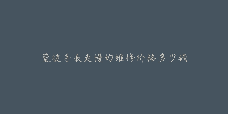 爱彼手表走慢的维修价格多少钱-名表号 爱彼手表走慢的维修价格多少钱