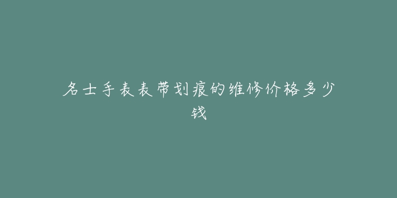 名士手表表带划痕的维修价格多少钱-名表号 名士手表表带划痕的维修价格多少钱
