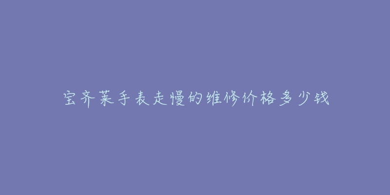 宝齐莱手表走慢的维修价格多少钱-名表号 宝齐莱手表走慢的维修价格多少钱