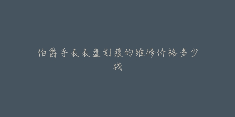 伯爵手表表盘划痕的维修价格多少钱-名表号 伯爵手表表盘划痕的维修价格多少钱