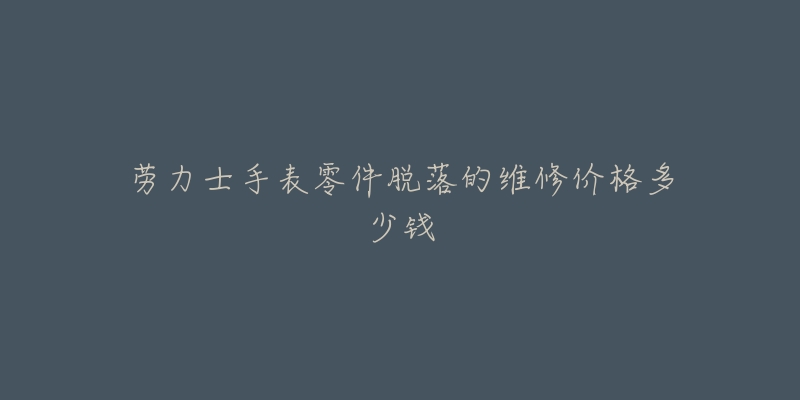 劳力士手表零件脱落的维修价格多少钱-名表号 劳力士手表零件脱落的维修价格多少钱