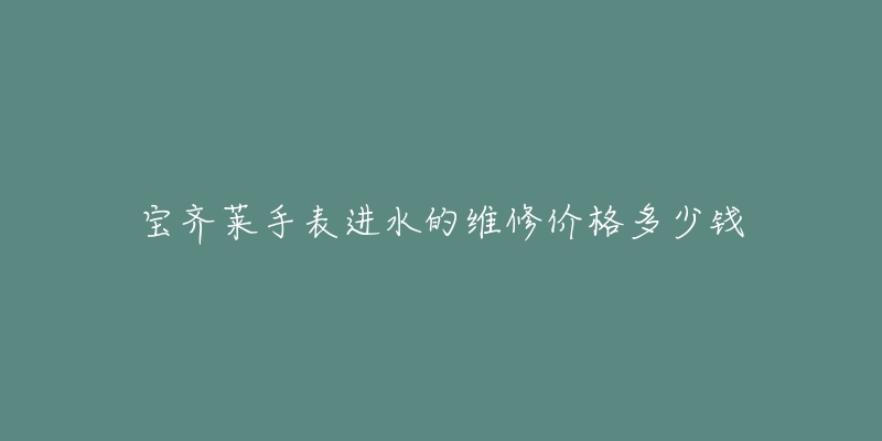 宝齐莱手表进水的维修价格多少钱-名表号 宝齐莱手表进水的维修价格多少钱