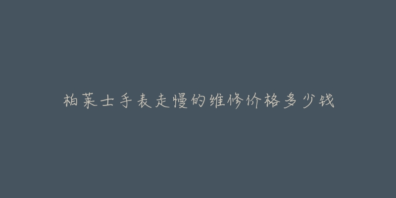 柏莱士手表走慢的维修价格多少钱-名表号 柏莱士手表走慢的维修价格多少钱