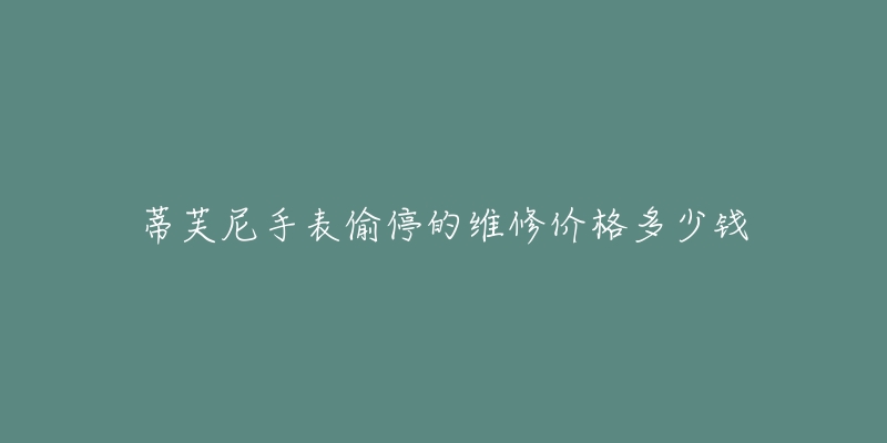 蒂芙尼手表偷停的维修价格多少钱-名表号 蒂芙尼手表偷停的维修价格多少钱