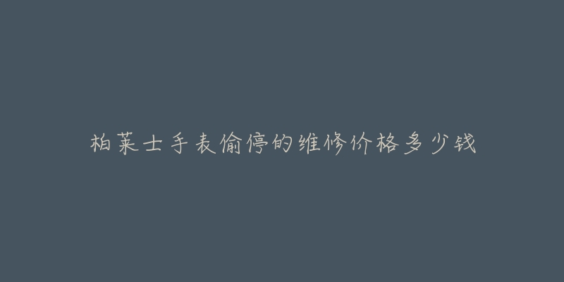 柏莱士手表偷停的维修价格多少钱-名表号 柏莱士手表偷停的维修价格多少钱