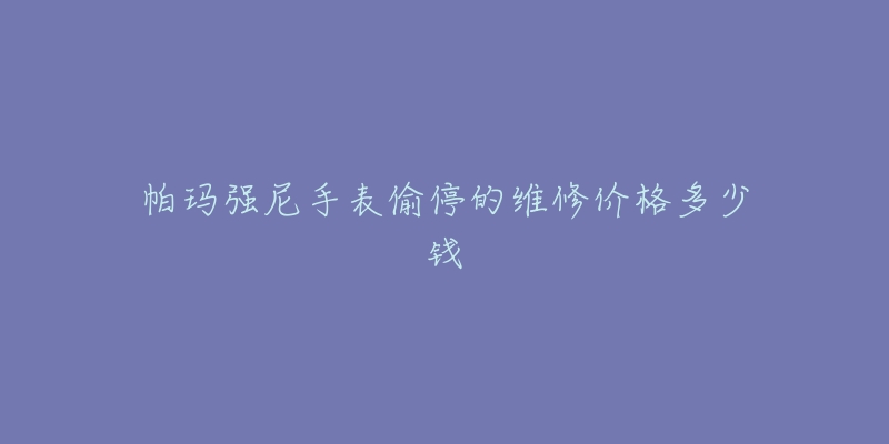 帕玛强尼手表偷停的维修价格多少钱-名表号 帕玛强尼手表偷停的维修价格多少钱