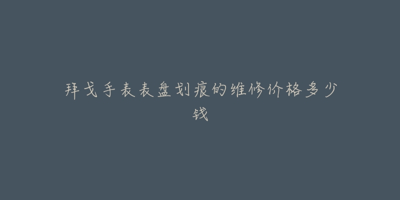 拜戈手表表盘划痕的维修价格多少钱-名表号 拜戈手表表盘划痕的维修价格多少钱
