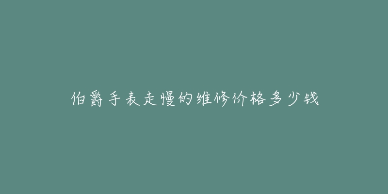 伯爵手表走慢的维修价格多少钱-名表号 伯爵手表走慢的维修价格多少钱