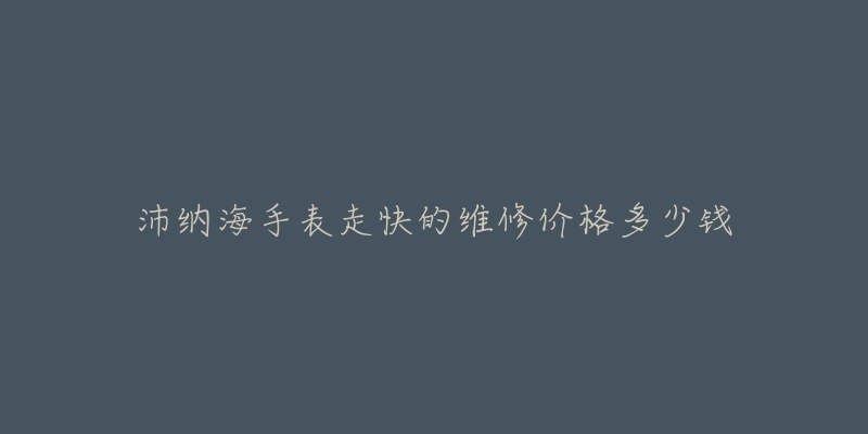 沛纳海手表走快的维修价格多少钱-名表号 沛纳海手表走快的维修价格多少钱