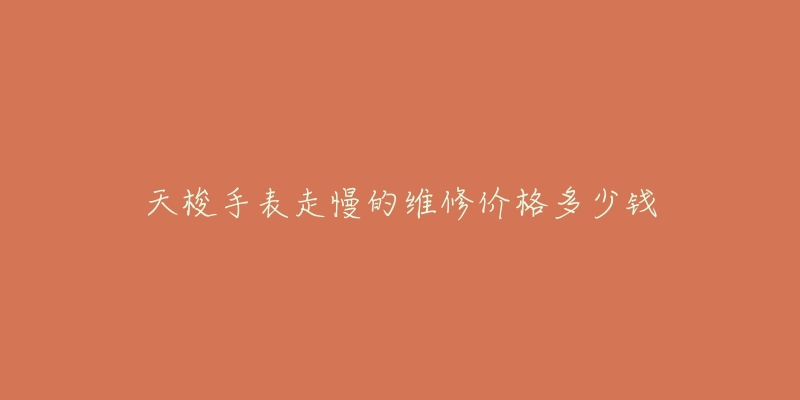 天梭手表走慢的维修价格多少钱-名表号 天梭手表走慢的维修价格多少钱