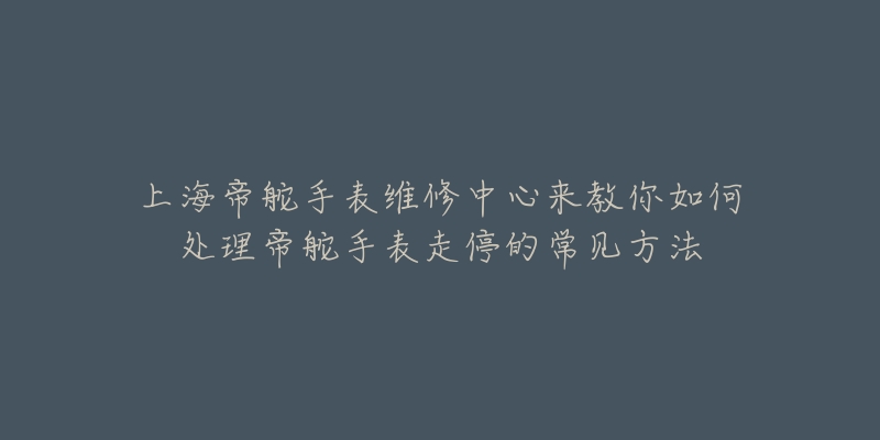 上海帝舵手表维修中心来教你如何处理帝舵手表走停的常见方法-名表号 上海帝舵手表维修中心来教你如何处理帝舵手表走停的常见方法
