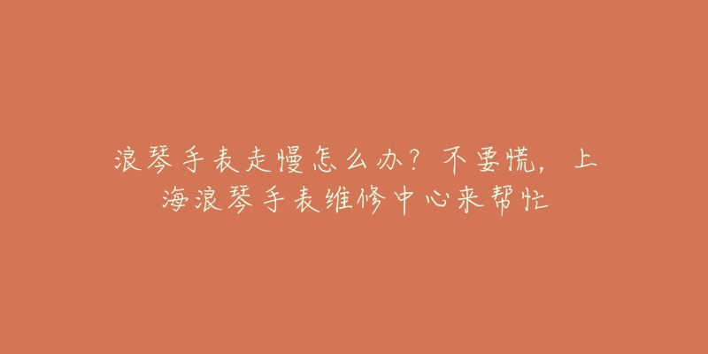 浪琴手表走慢怎么办?不要慌,上海浪琴手表维修中心来帮忙-名表号 浪琴手表走慢怎么办?不要慌,上海浪琴手表维修中心来帮忙