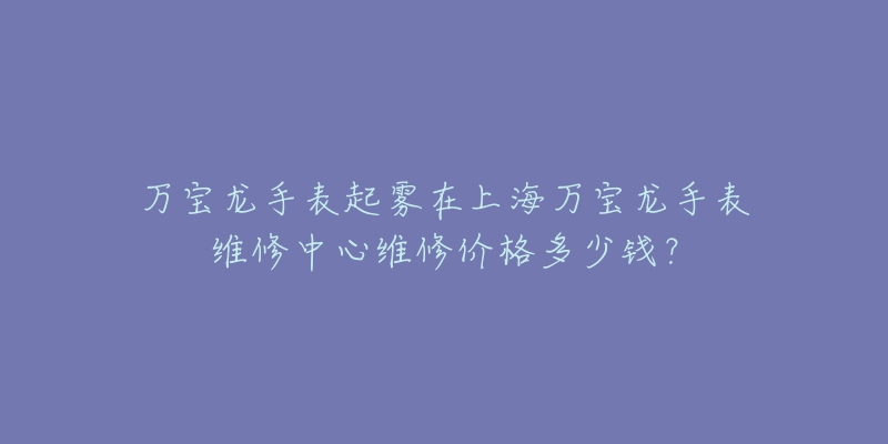 万宝龙手表起雾在上海万宝龙手表维修中心维修价格多少钱?-名表号 万宝龙手表起雾在上海万宝龙手表维修中心维修价格多少钱?