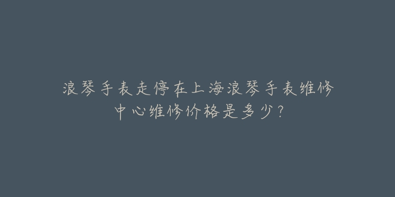 浪琴手表走停在上海浪琴手表维修中心维修价格是多少?-名表号 浪琴手表走停在上海浪琴手表维修中心维修价格是多少?