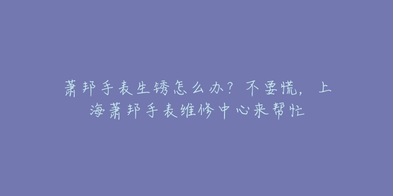 萧邦手表生锈怎么办?不要慌,上海萧邦手表维修中心来帮忙-名表号 萧邦手表生锈怎么办?不要慌,上海萧邦手表维修中心来帮忙