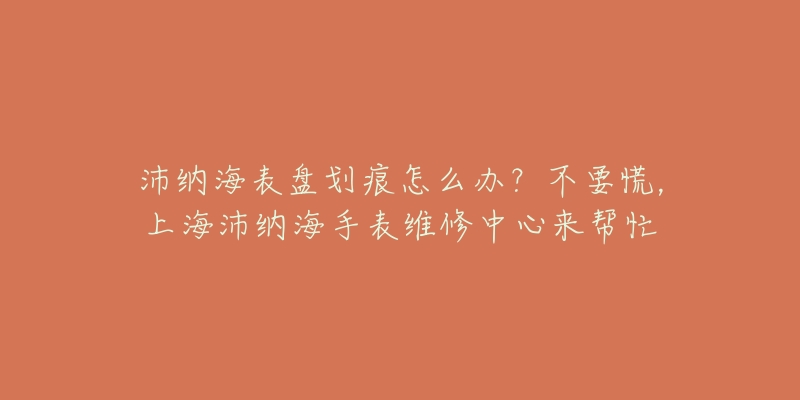 沛纳海表盘划痕怎么办?不要慌,上海沛纳海手表维修中心来帮忙-名表号 沛纳海表盘划痕怎么办?不要慌,上海沛纳海手表维修中心来帮忙