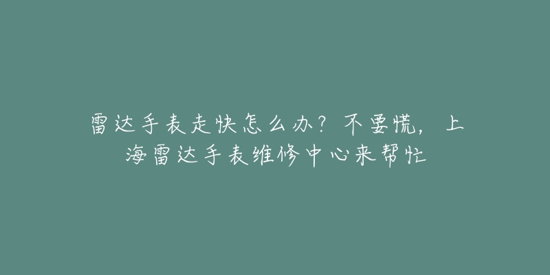 雷达手表走快怎么办?不要慌,上海雷达手表维修中心来帮忙-名表号 雷达手表走快怎么办?不要慌,上海雷达手表维修中心来帮忙
